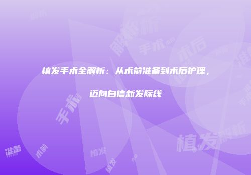 植发手术全解析：从术前准备到术后护理，迈向自信新发际线