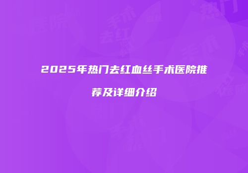 2025年热门去红血丝手术医院推荐及详细介绍