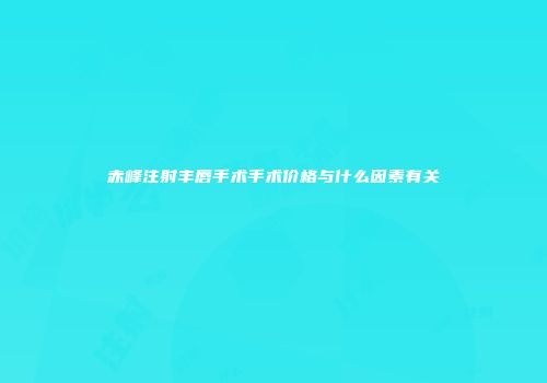 赤峰注射丰唇手术手术价格与什么因素有关