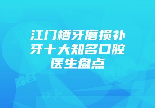 江门槽牙磨损补牙十大知名口腔医生盘点