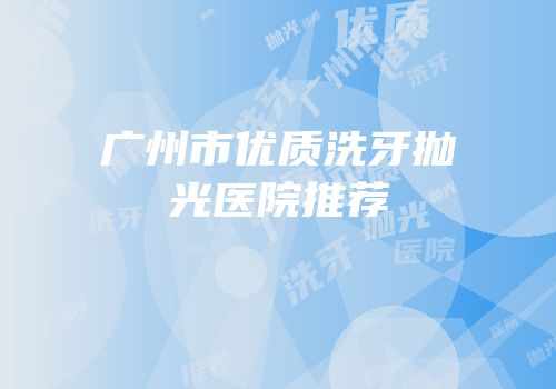 广州市优质洗牙抛光医院推荐