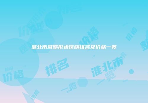 淮北市耳整形术医院排名及价格一览