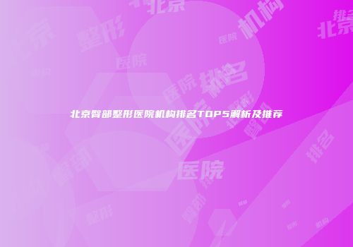 北京臀部整形医院机构排名TOP5解析及推荐