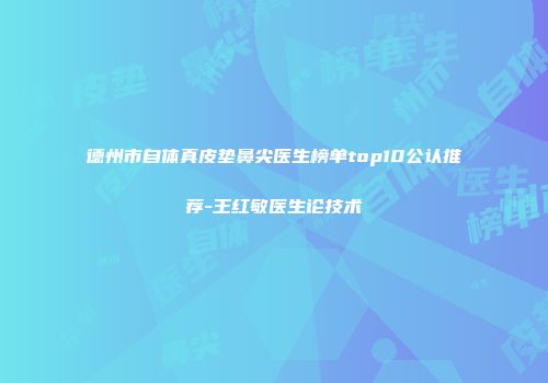 德州市自体真皮垫鼻尖医生榜单top10公认推荐-王红敏医生论技术