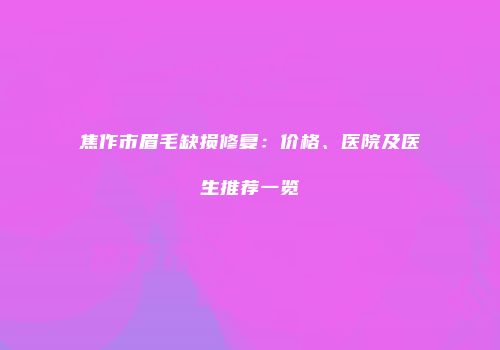 焦作市眉毛缺损修复：价格、医院及医生推荐一览