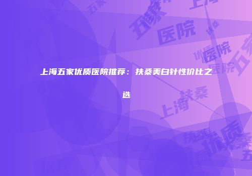上海五家优质医院推荐：扶桑美白针性价比之选