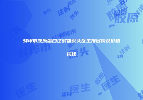 蚌埠市胶原蛋白注射垫额头医生排名榜及价格揭秘