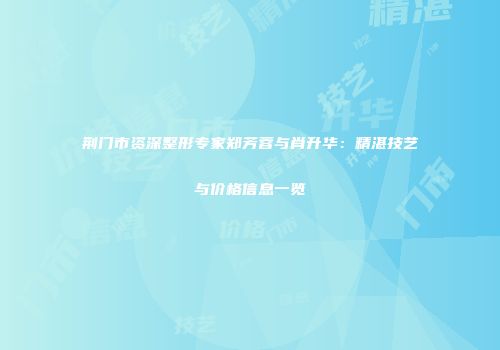 荆门市资深整形专家郑芳蓉与肖升华：精湛技艺与价格信息一览