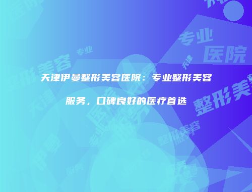 天津伊曼整形美容医院：专业整形美容服务，口碑良好的医疗首选