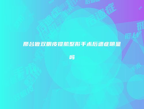 邢台做双眼皮提肌整形手术后遗症明显吗