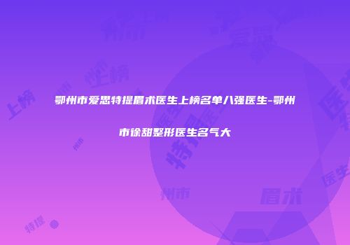 鄂州市爱思特提眉术医生上榜名单八强医生-鄂州市徐甜整形医生名气大