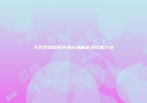下巴后缩整形手术价格解析及改善方法