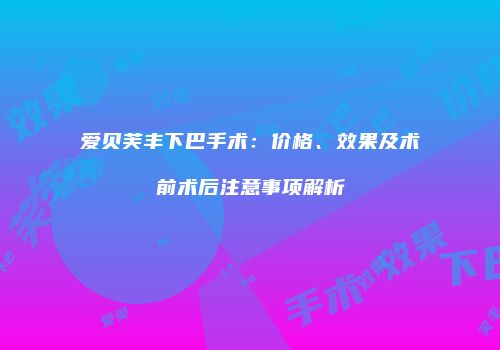 爱贝芙丰下巴手术：价格、效果及术前术后注意事项解析