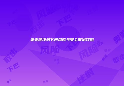 奥美定注射下巴风险与安全取出攻略