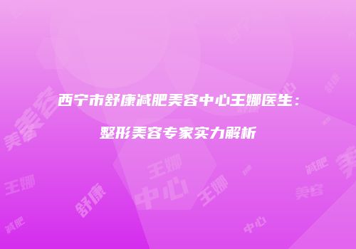 西宁市舒康减肥美容中心王娜医生：整形美容专家实力解析
