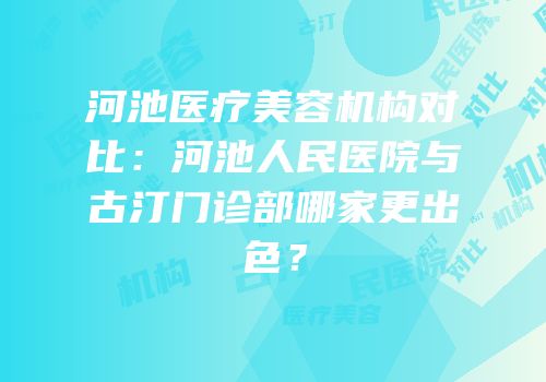 河池医疗美容机构对比：河池人民医院与古汀门诊部哪家更出色？