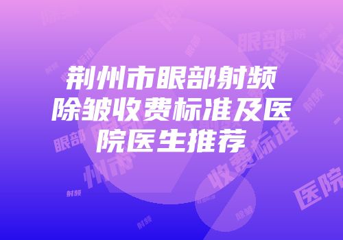 荆州市眼部射频除皱收费标准及医院医生推荐