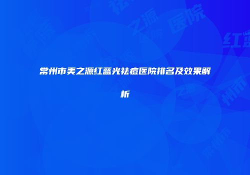 常州市美之源红蓝光祛痘医院排名及效果解析