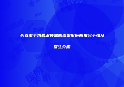 长春市手术去眼袋黑眼圈整形医院排名十强及医生介绍
