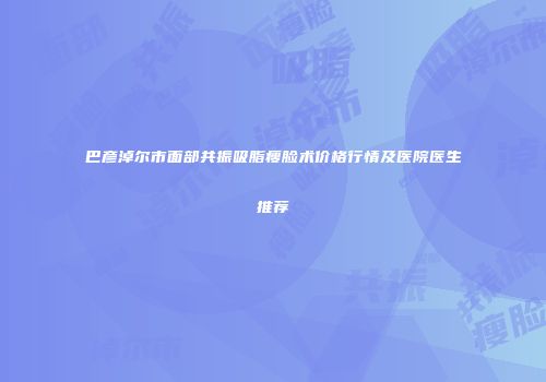 巴彦淖尔市面部共振吸脂瘦脸术价格行情及医院医生推荐