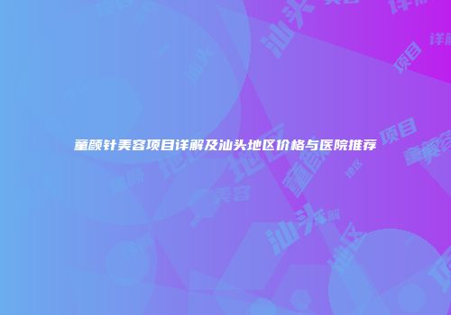 童颜针美容项目详解及汕头地区价格与医院推荐