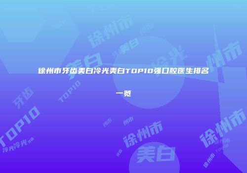徐州市牙齿美白冷光美白TOP10强口腔医生排名一览