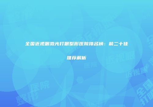 全国近视眼激光打眼整形医院排名榜：前二十佳推荐解析