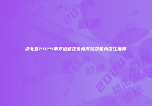 湖北省2025年牙齿矫正价格概览及机构医生推荐
