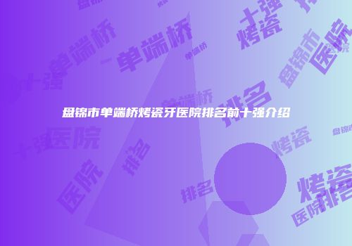 盘锦市单端桥烤瓷牙医院排名前十强介绍