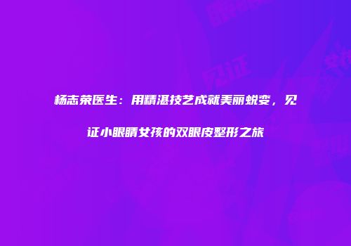杨志荣医生：用精湛技艺成就美丽蜕变，见证小眼睛女孩的双眼皮整形之旅