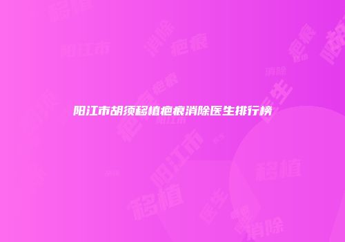 阳江市胡须移植疤痕消除医生排行榜