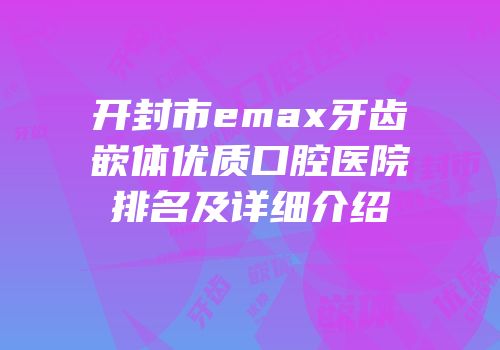 开封市emax牙齿嵌体优质口腔医院排名及详细介绍