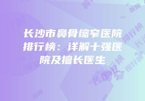 长沙市鼻骨缩窄医院排行榜：详解十强医院及擅长医生