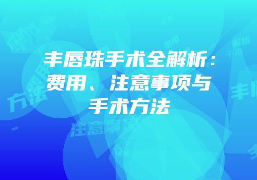丰唇珠手术全解析：费用、注意事项与手术方法
