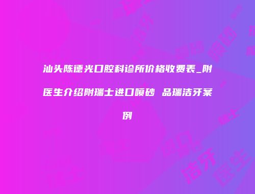 汕头陈德光口腔科诊所价格收费表_附医生介绍附瑞士进口喷砂 品瑞洁牙案例