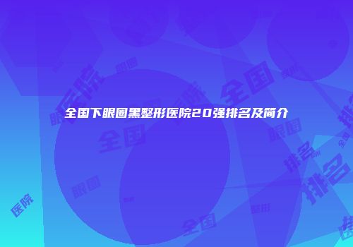 全国下眼圈黑整形医院20强排名及简介