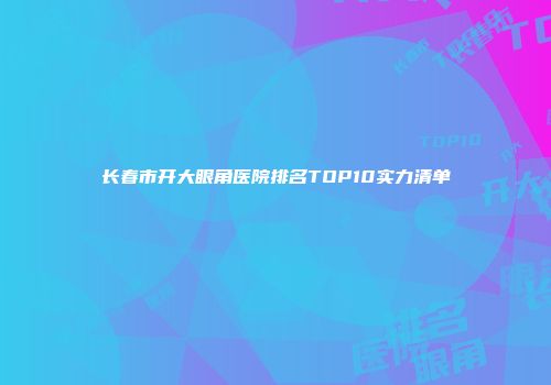 长春市开大眼角医院排名TOP10实力清单