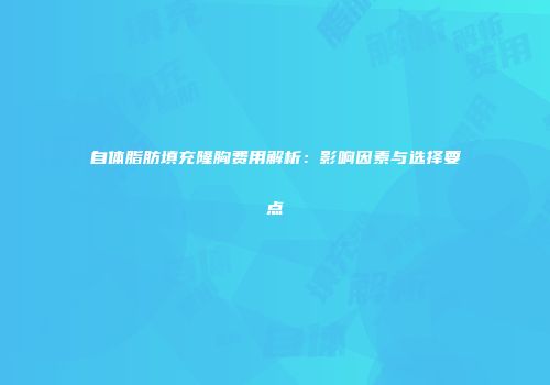 自体脂肪填充隆胸费用解析：影响因素与选择要点