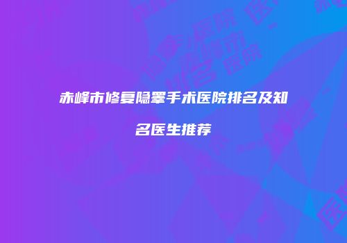 赤峰市修复隐睾手术医院排名及知名医生推荐
