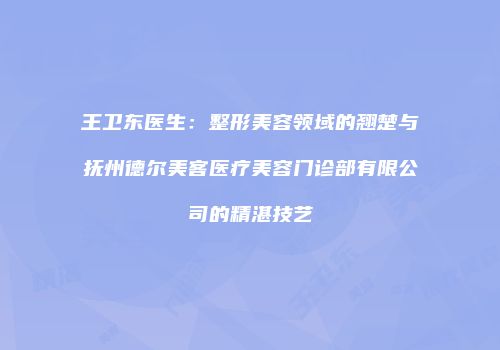 王卫东医生：整形美容领域的翘楚与抚州德尔美客医疗美容门诊部有限公司的精湛技艺