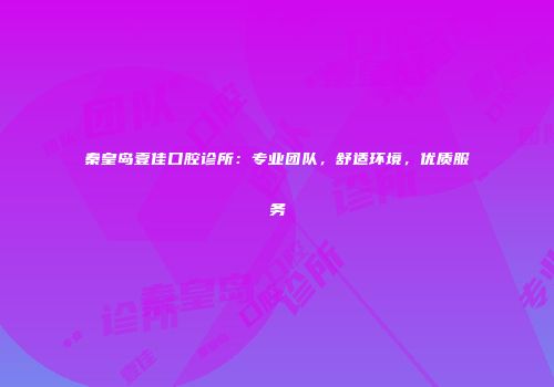 秦皇岛壹佳口腔诊所：专业团队，舒适环境，优质服务