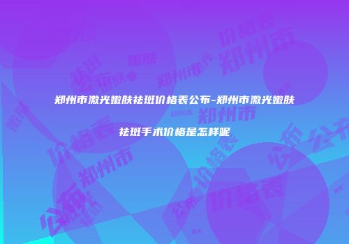 郑州市激光嫩肤祛斑价格表公布-郑州市激光嫩肤祛斑手术价格是怎样呢
