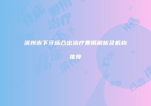 滨州市下牙床凸出治疗费用解析及机构推荐