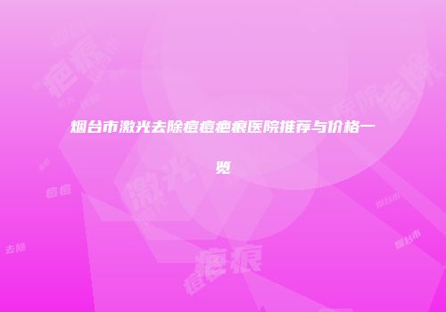 烟台市激光去除痘痘疤痕医院推荐与价格一览