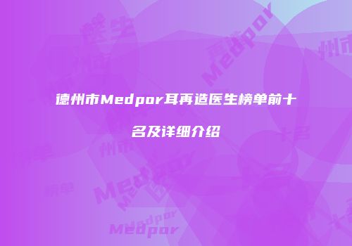 德州市Medpor耳再造医生榜单前十名及详细介绍