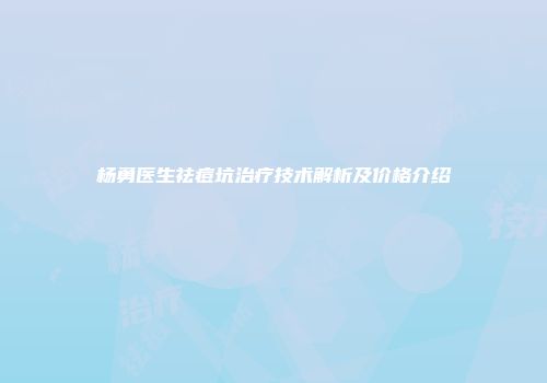杨勇医生祛痘坑治疗技术解析及价格介绍