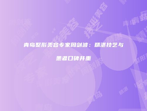 青岛整形美容专家周剑波：精湛技艺与患者口碑并重