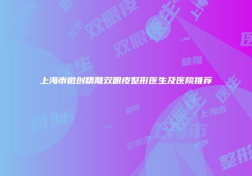 上海市微创精雕双眼皮整形医生及医院推荐