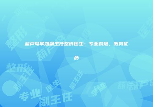 葫芦岛李超副主任整形医生：专业精湛，服务优质
