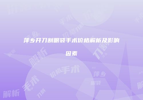 萍乡开刀割眼袋手术价格解析及影响因素